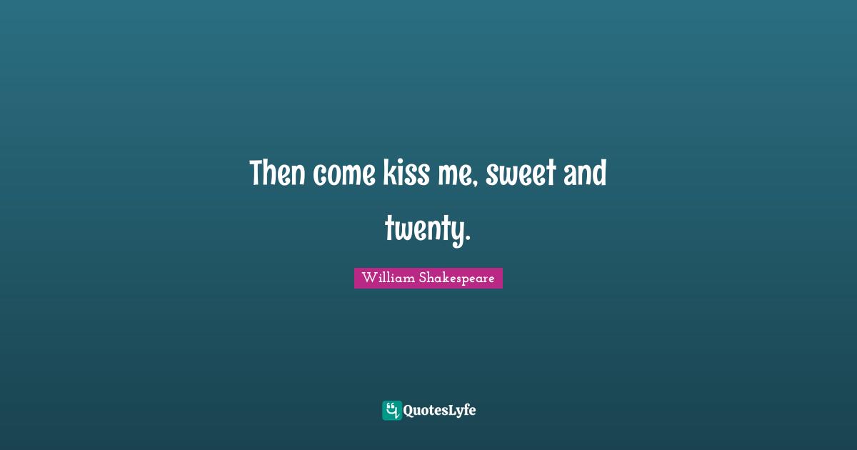 Then come kiss me, sweet and twenty.