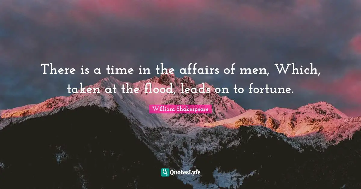 Flood Quotes: "There is a time in the affairs of men, Which, taken at the flood, leads on to fortune."