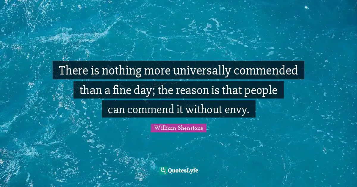There is nothing more universally commended than a fine day; the reason is that people can commend it without envy.