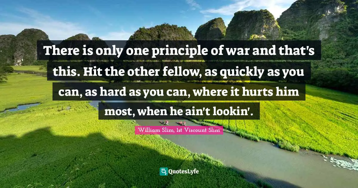 W. J. Slim Quotes: "There is only one principle of war and that's this. Hit the other fellow, as quickly as you can, as hard as you can, where it hurts him most, when he ain't lookin'."
