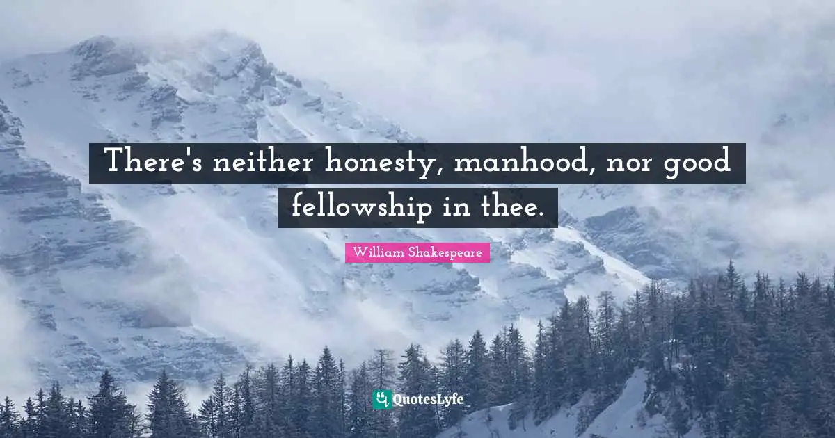 There's neither honesty, manhood, nor good fellowship in thee.