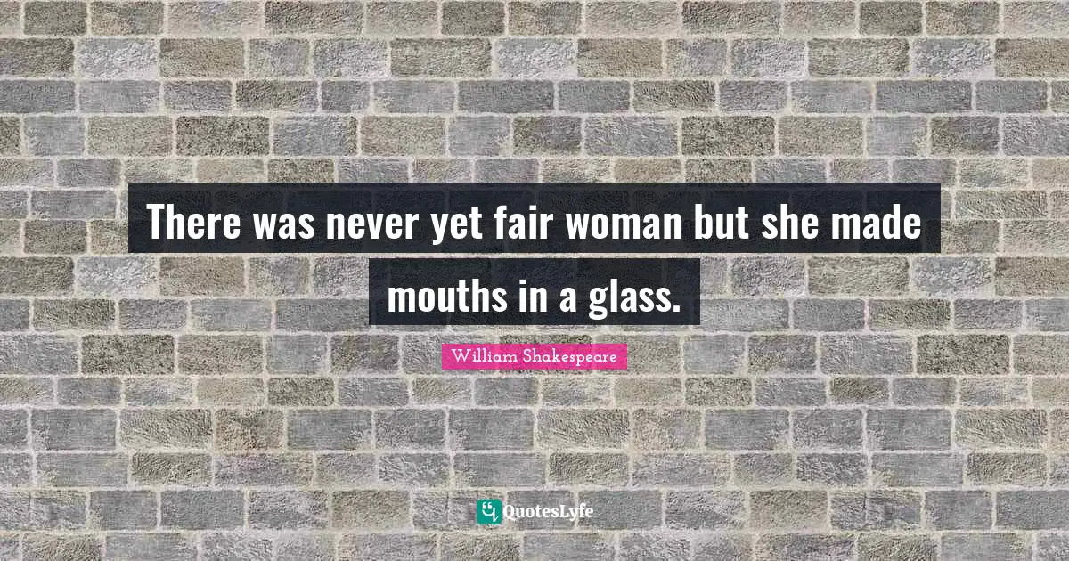 There was never yet fair woman but she made mouths in a glass.