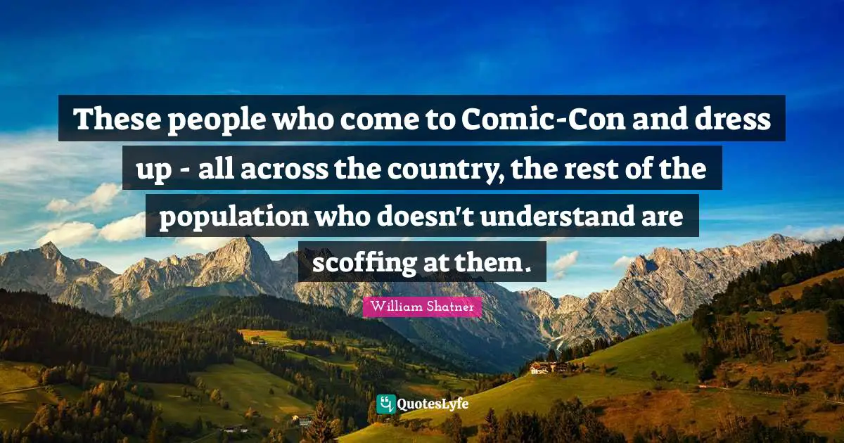 These people who come to Comic-Con and dress up - all across the country, the rest of the population who doesn't understand are scoffing at them.