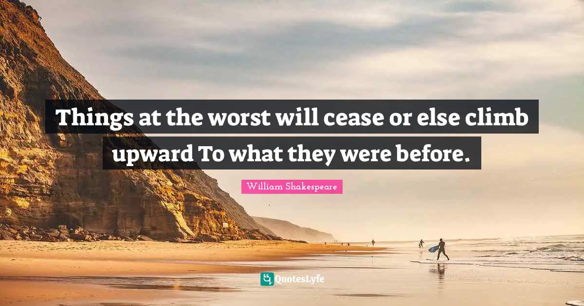 Things at the worst will cease or else climb upward To what they were before.