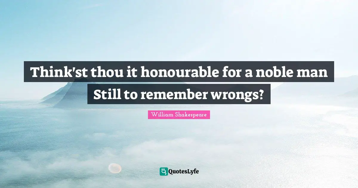 Think'st thou it honourable for a noble man Still to remember wrongs?