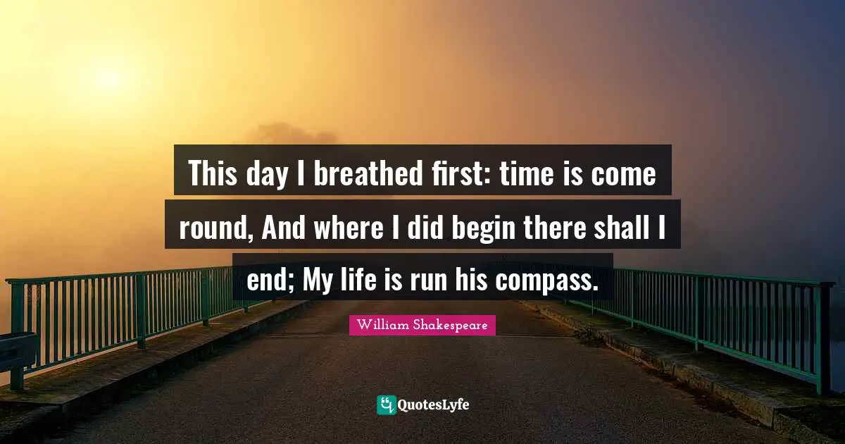 This day I breathed first: time is come round, And where I did begin there shall I end; My life is run his compass.