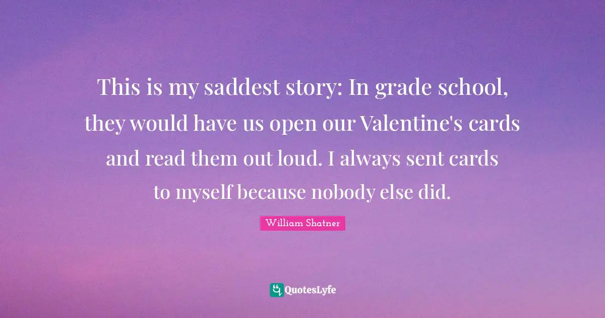 This is my saddest story: In grade school, they would have us open our Valentine's cards and read them out loud. I always sent cards to myself because nobody else did.