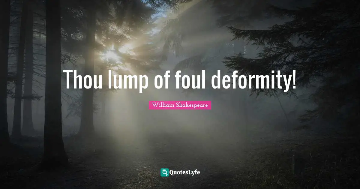 Thou lump of foul deformity!