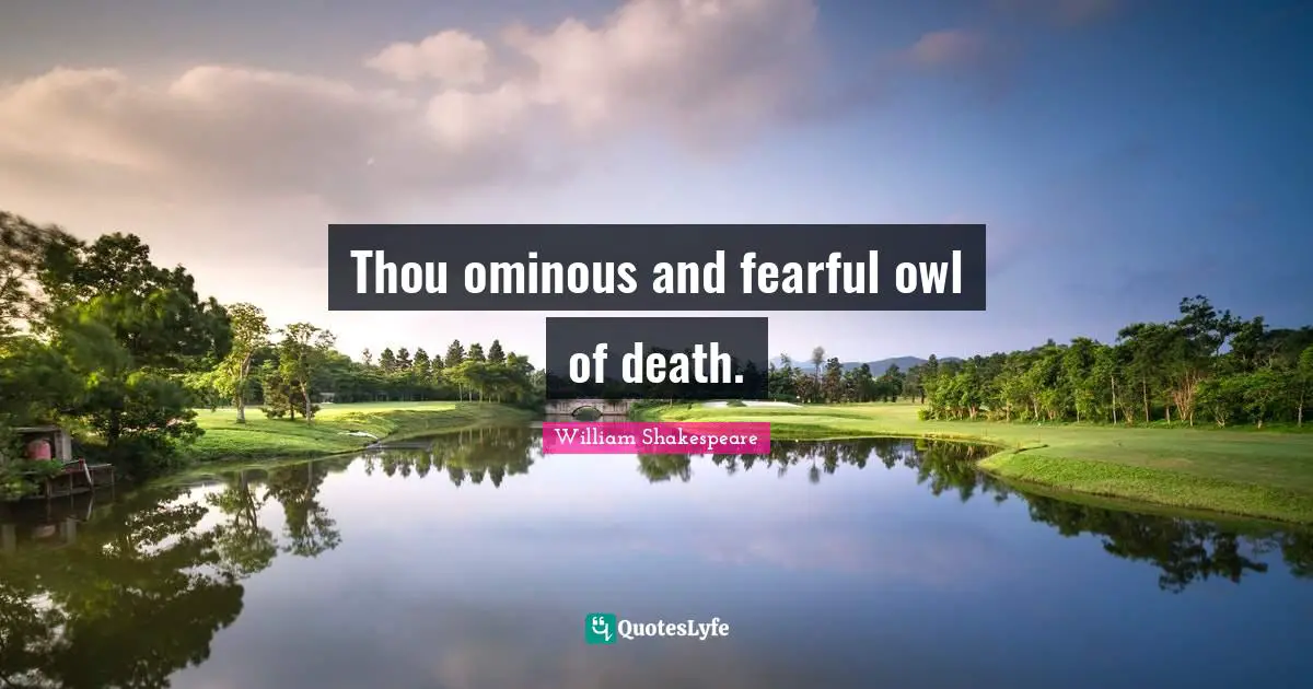 Thou ominous and fearful owl of death.