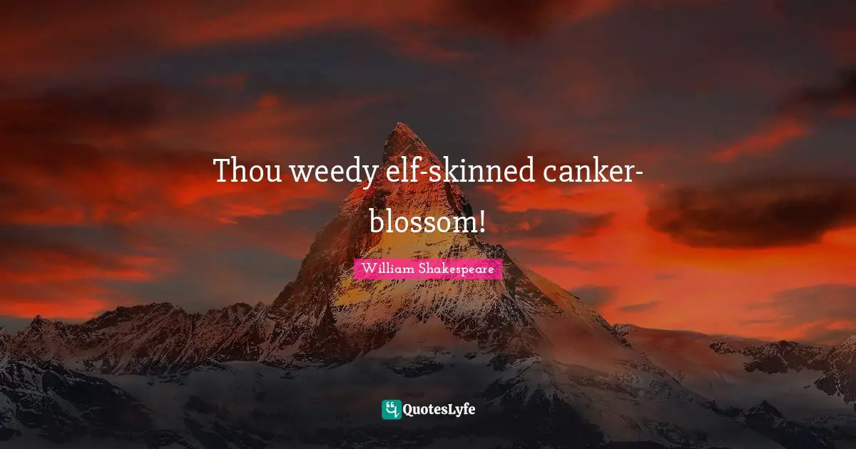 Thou weedy elf-skinned canker-blossom!