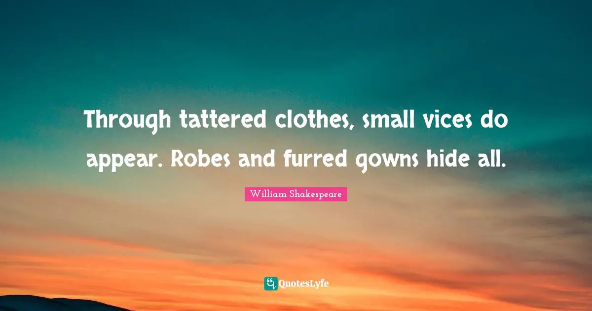 Through tattered clothes, small vices do appear. Robes and furred gowns hide all.