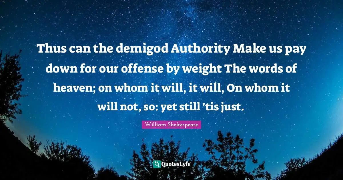 Thus can the demigod Authority Make us pay down for our offense by weight The words of heaven; on whom it will, it will, On whom it will not, so: yet still 'tis just.