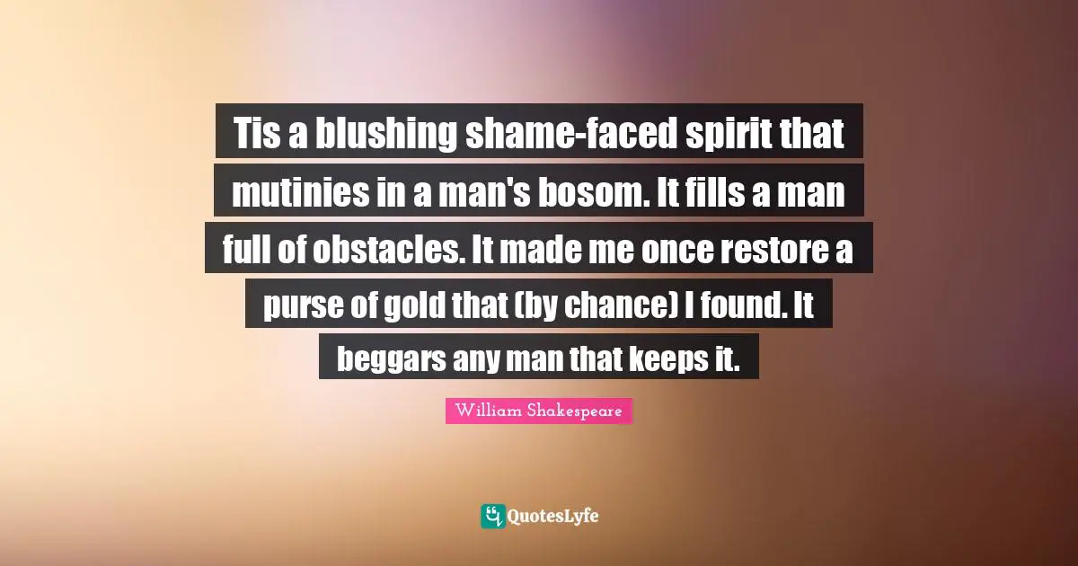 Mutiny Quotes: "Tis a blushing shame-faced spirit that mutinies in a man's bosom. It fills a man full of obstacles. It made me once restore a purse of gold that (by chance) I found. It beggars any man that keeps it."