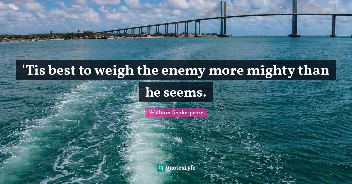 'Tis best to weigh the enemy more mighty than he seems.
