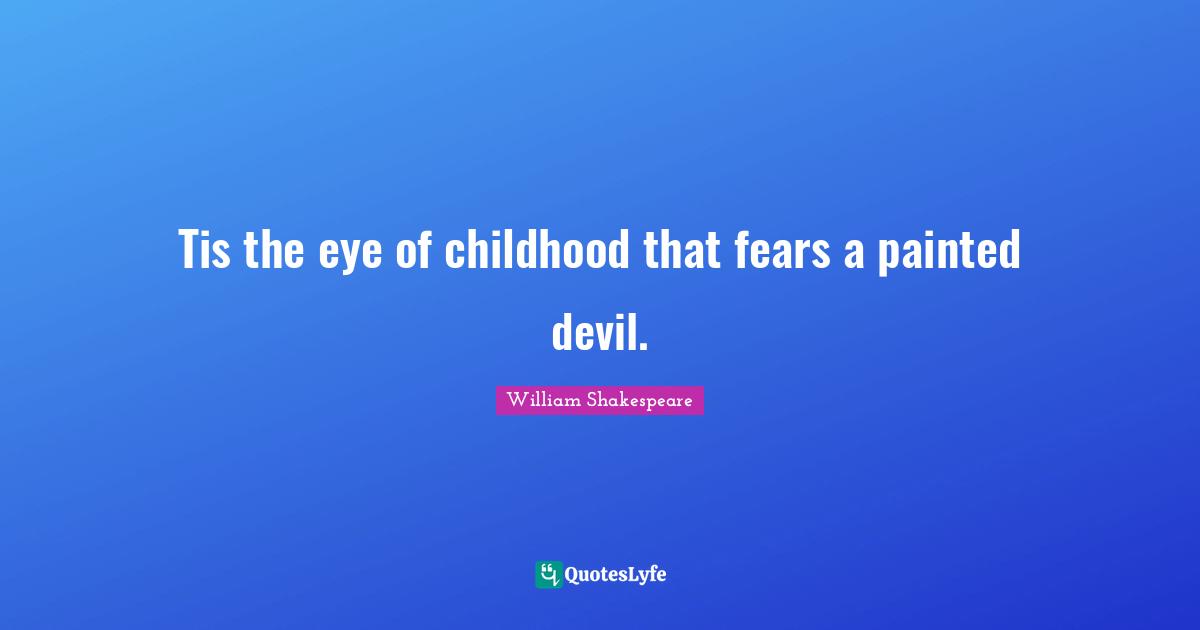 Tis the eye of childhood that fears a painted devil.