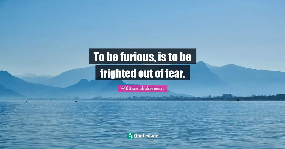 To be furious, is to be frighted out of fear.