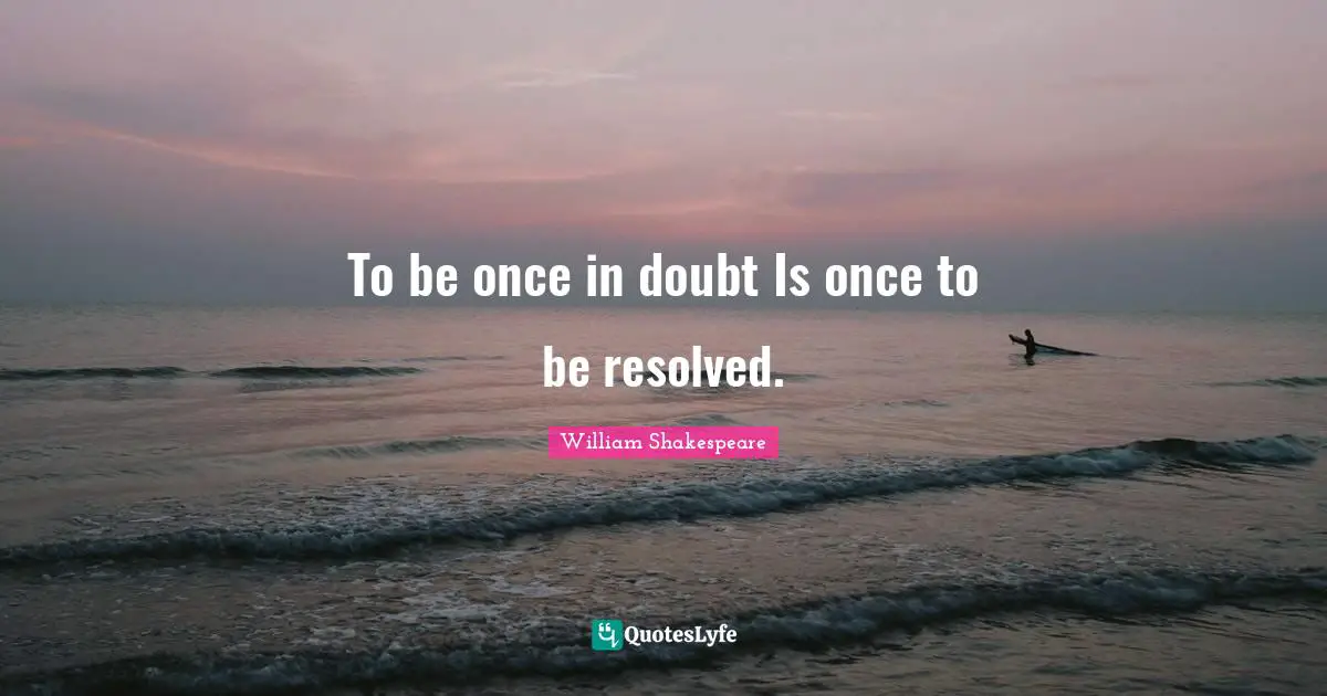 To be once in doubt Is once to be resolved.
