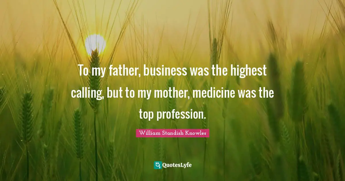 William Standish Knowles Quotes: "To my father, business was the highest calling, but to my mother, medicine was the top profession."