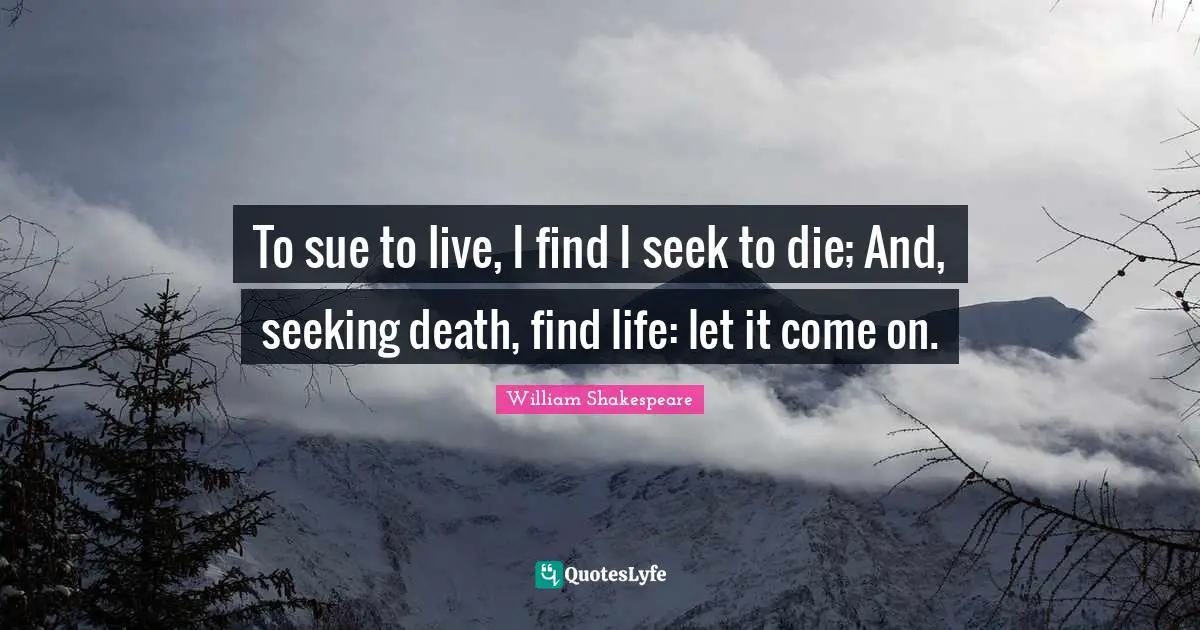 To sue to live, I find I seek to die; And, seeking death, find life: let it come on.