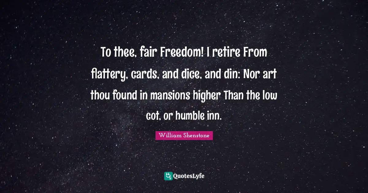 To thee, fair Freedom! I retire From flattery, cards, and dice, and din: Nor art thou found in mansions higher Than the low cot, or humble inn.
