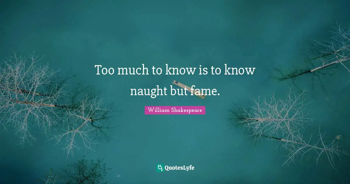 Too much to know is to know naught but fame.