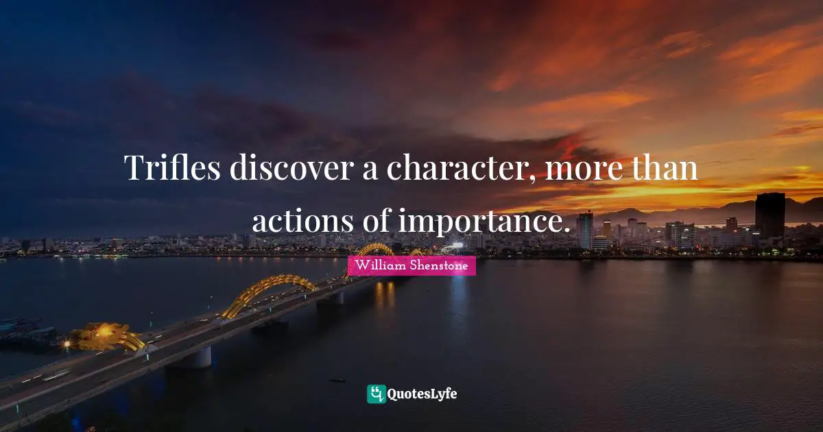 Trifles discover a character, more than actions of importance.