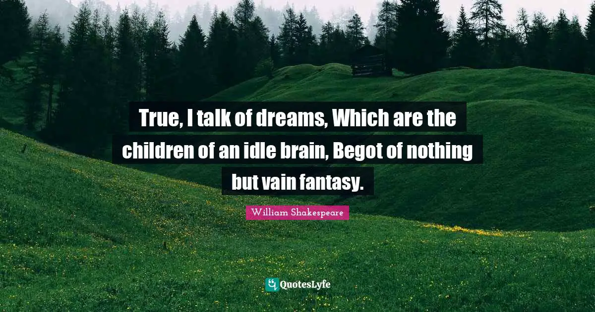 True, I talk of dreams, Which are the children of an idle brain, Begot of nothing but vain fantasy.