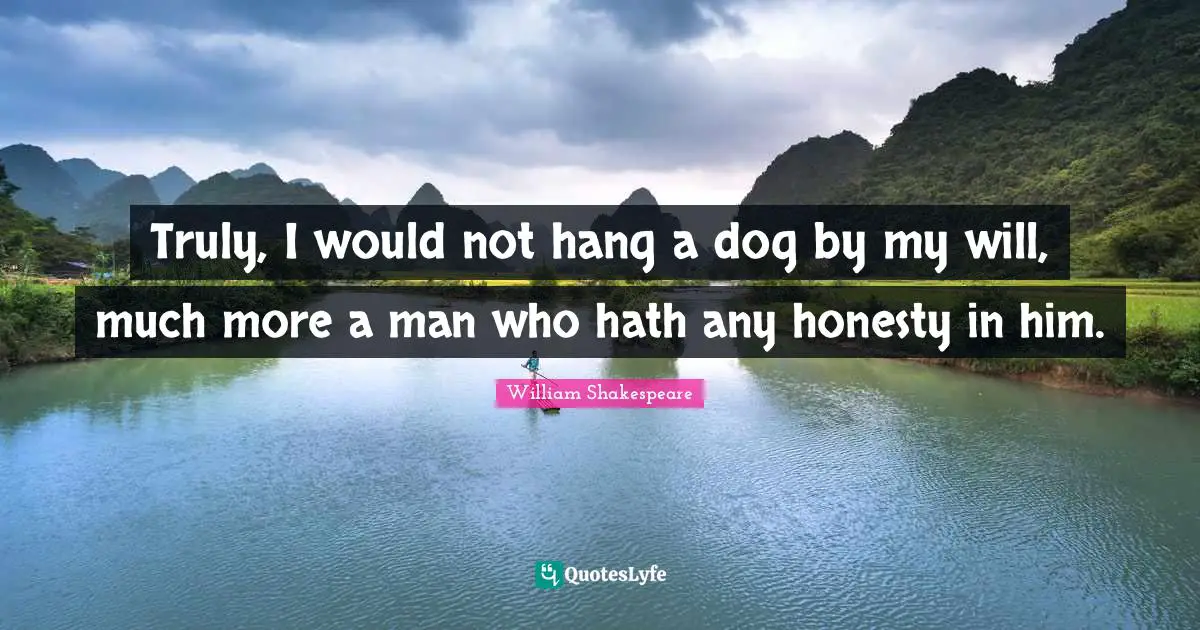Truly, I would not hang a dog by my will, much more a man who hath any honesty in him.