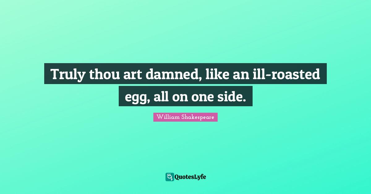Truly thou art damned, like an ill-roasted egg, all on one side.