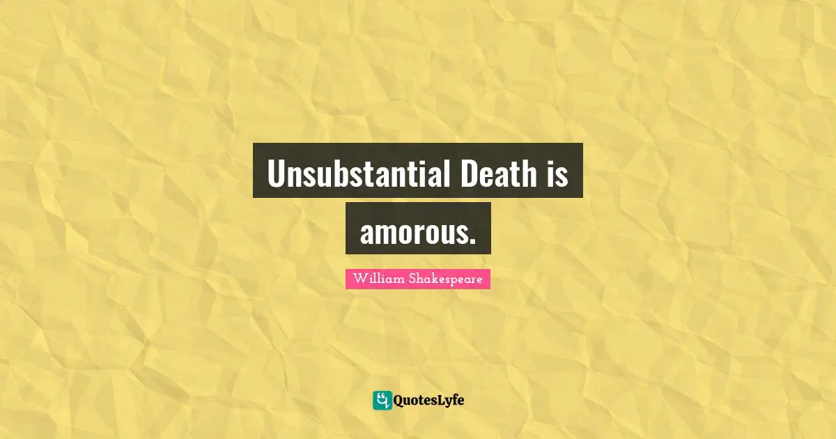 Unsubstantial Death is amorous.