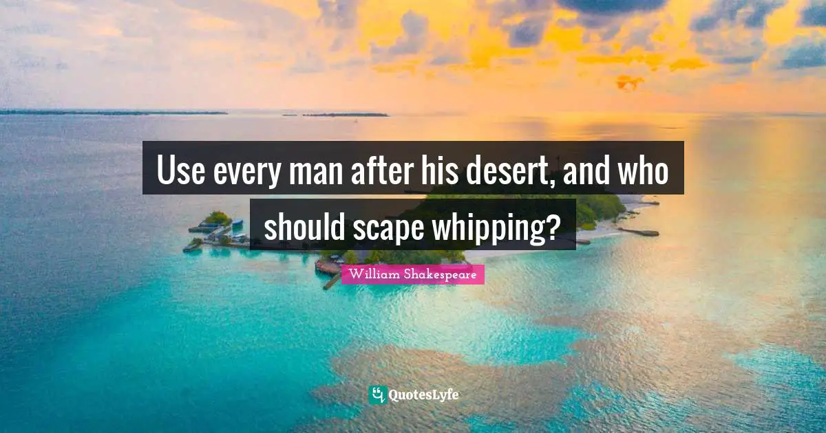 Use every man after his desert, and who should scape whipping?