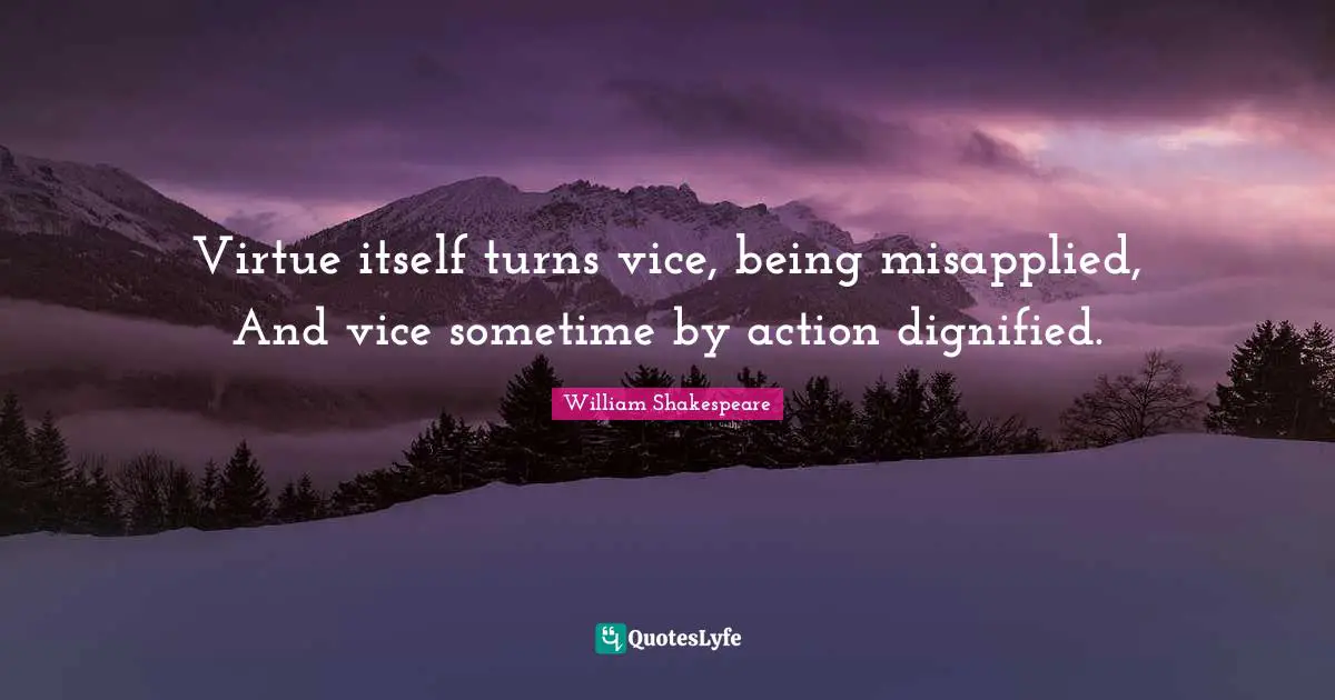 Virtue itself turns vice, being misapplied, And vice sometime by action dignified.