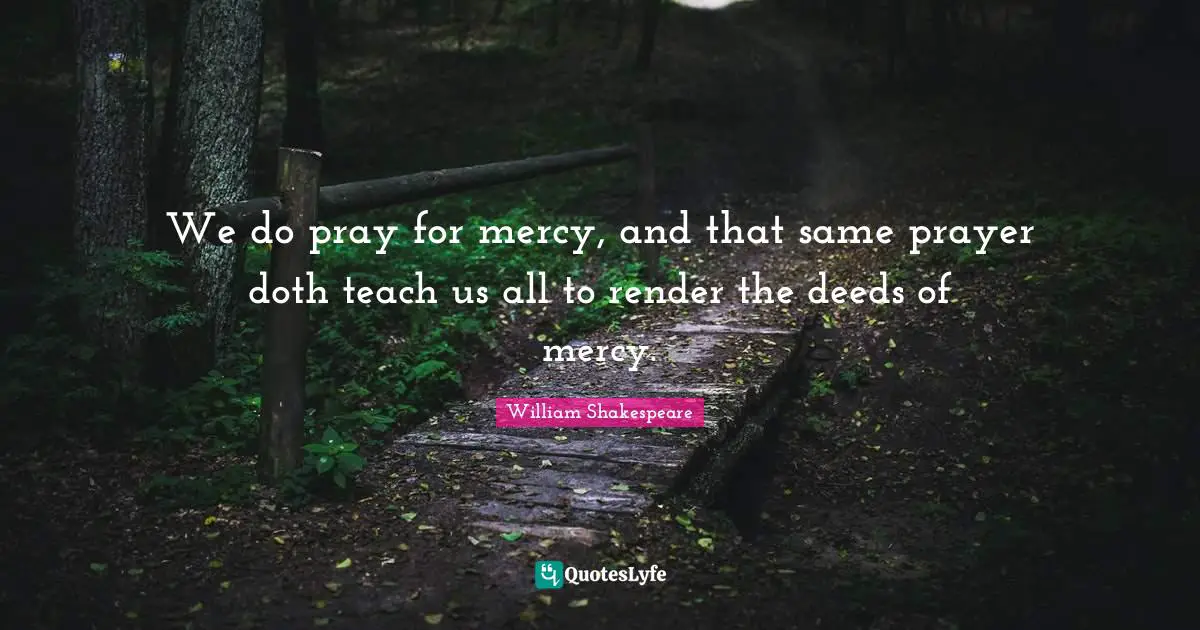 We do pray for mercy, and that same prayer doth teach us all to render the deeds of mercy.