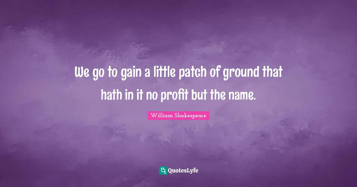 We go to gain a little patch of ground that hath in it no profit but the name.