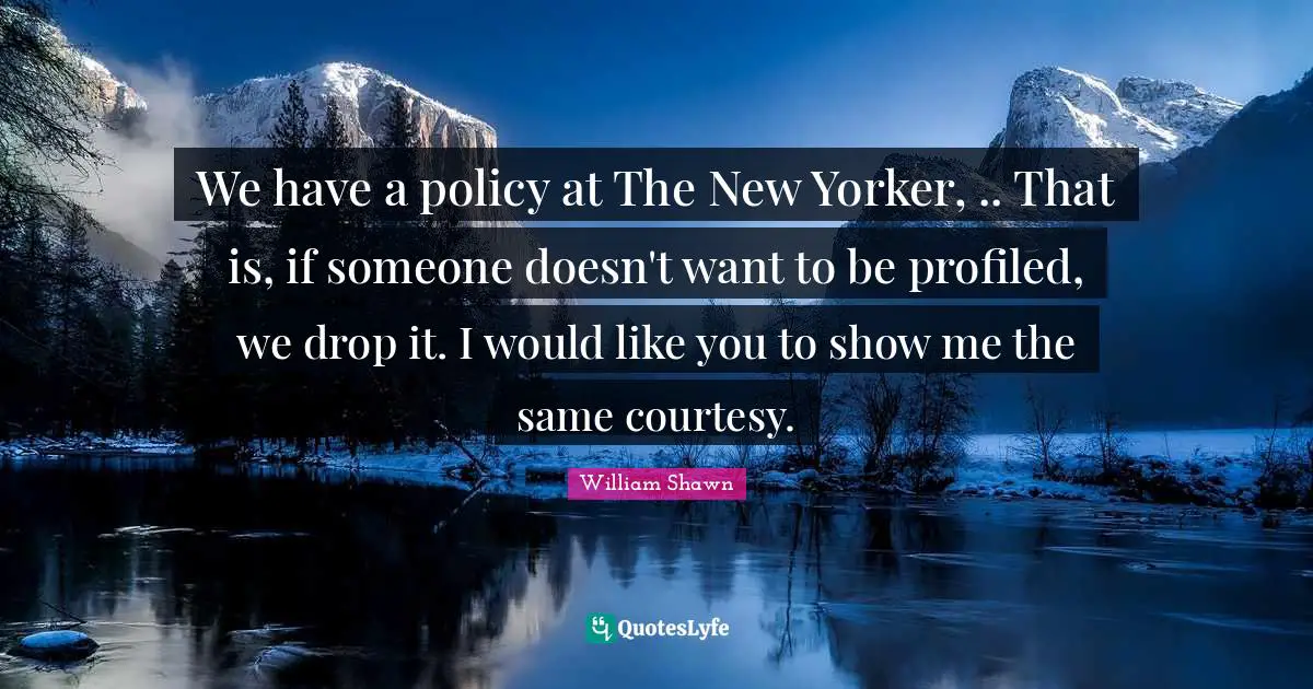 We have a policy at The New Yorker, .. That is, if someone doesn't want to be profiled, we drop it. I would like you to show me the same courtesy.