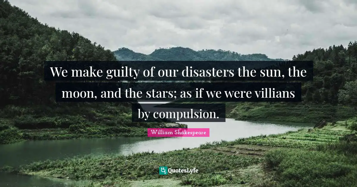 We make guilty of our disasters the sun, the moon, and the stars; as if we were villians by compulsion.