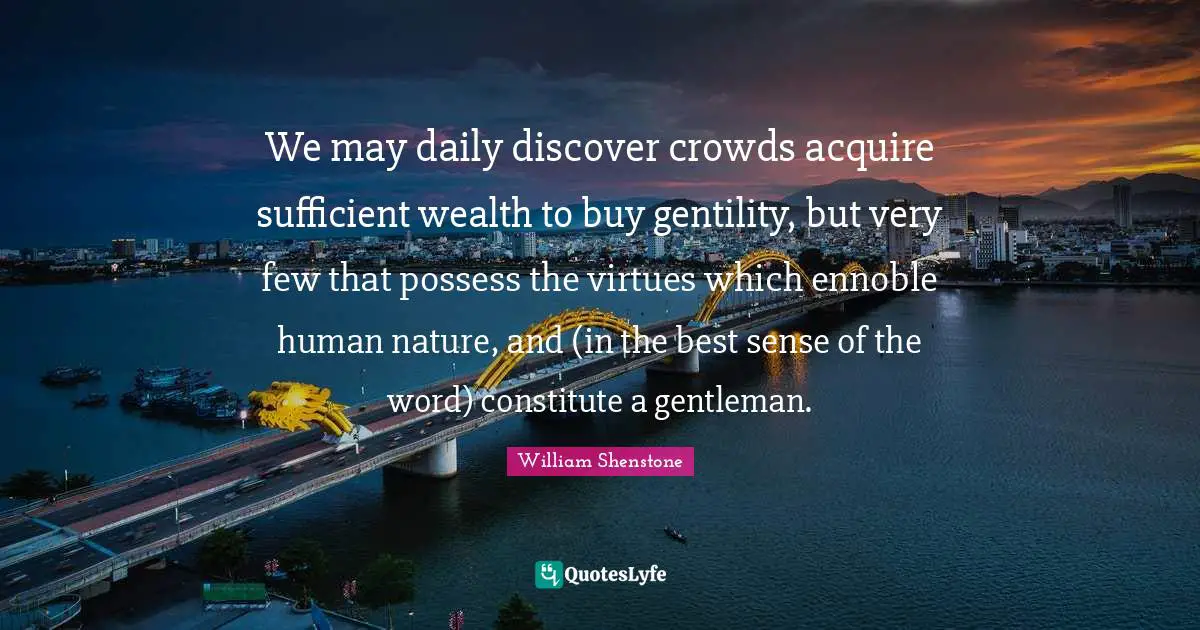 We may daily discover crowds acquire sufficient wealth to buy gentility, but very few that possess the virtues which ennoble human nature, and (in the best sense of the word) constitute a gentleman.