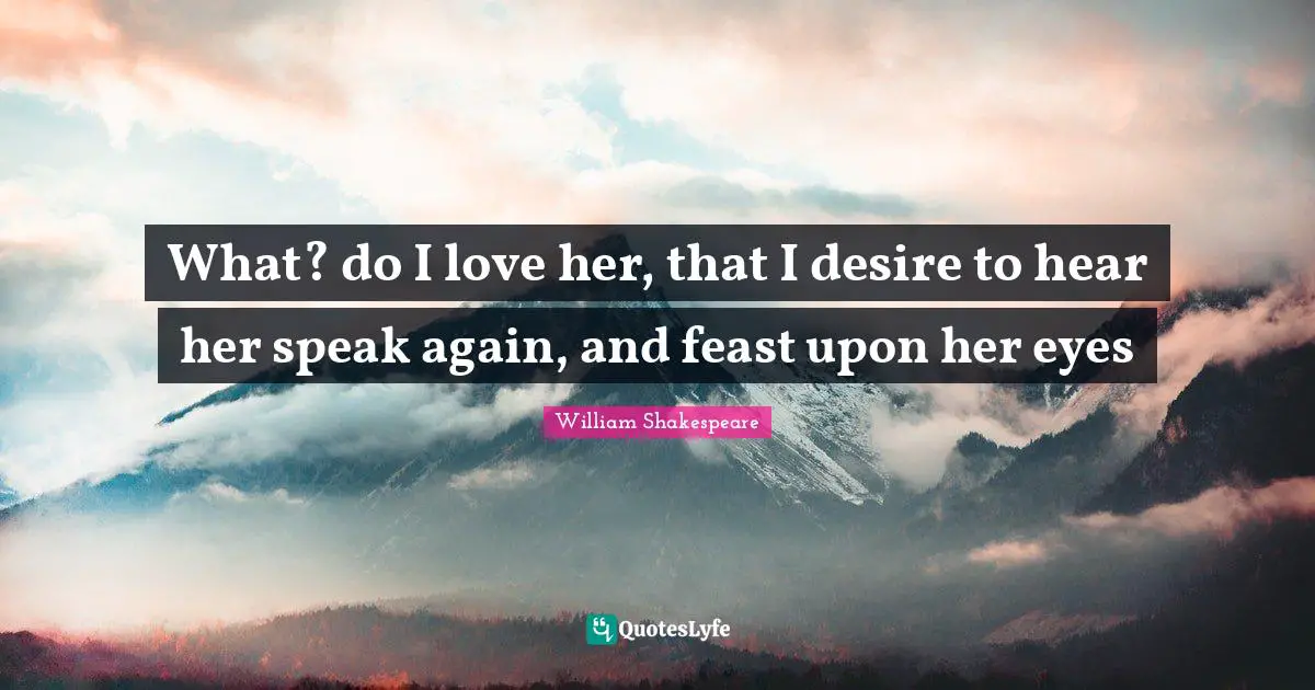 What? do I love her, that I desire to hear her speak again, and feast upon her eyes