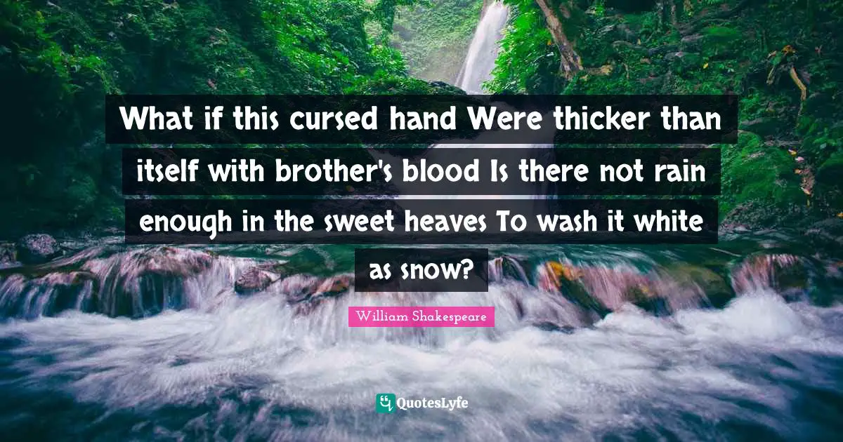 What if this cursed hand Were thicker than itself with brother's blood Is there not rain enough in the sweet heaves To wash it white as snow?