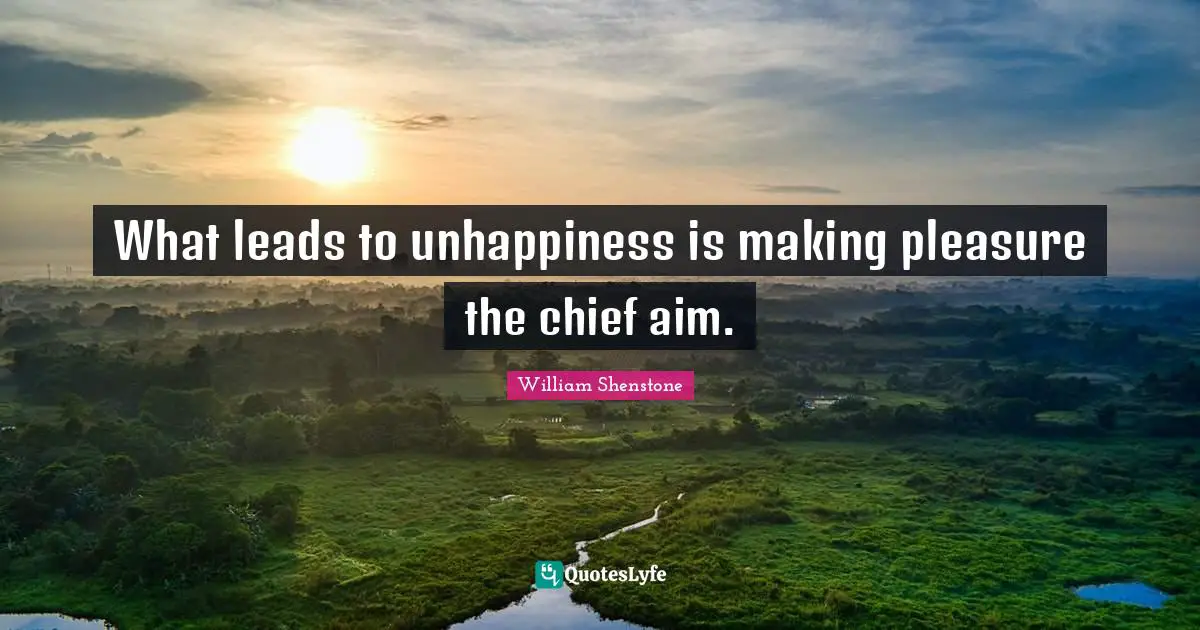 What leads to unhappiness is making pleasure the chief aim.