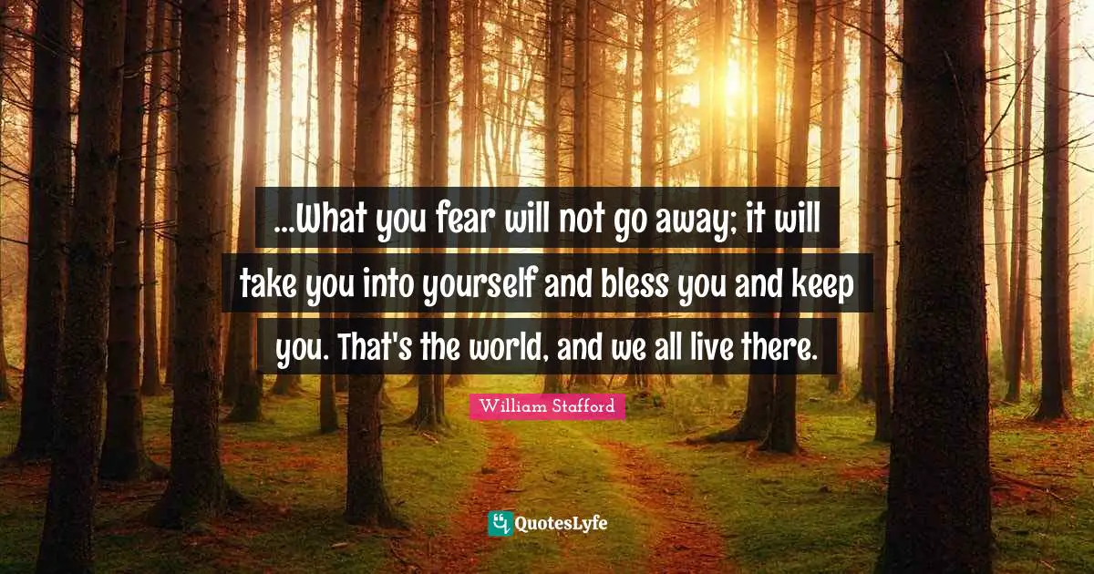 Going Away Quotes: "...What you fear will not go away; it will take you into yourself and bless you and keep you. That's the world, and we all live there."