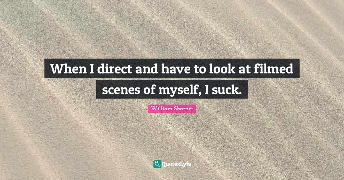 When I direct and have to look at filmed scenes of myself, I suck.