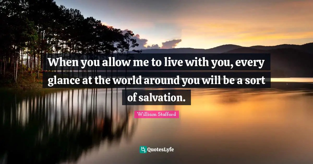 When you allow me to live with you, every glance at the world around you will be a sort of salvation.