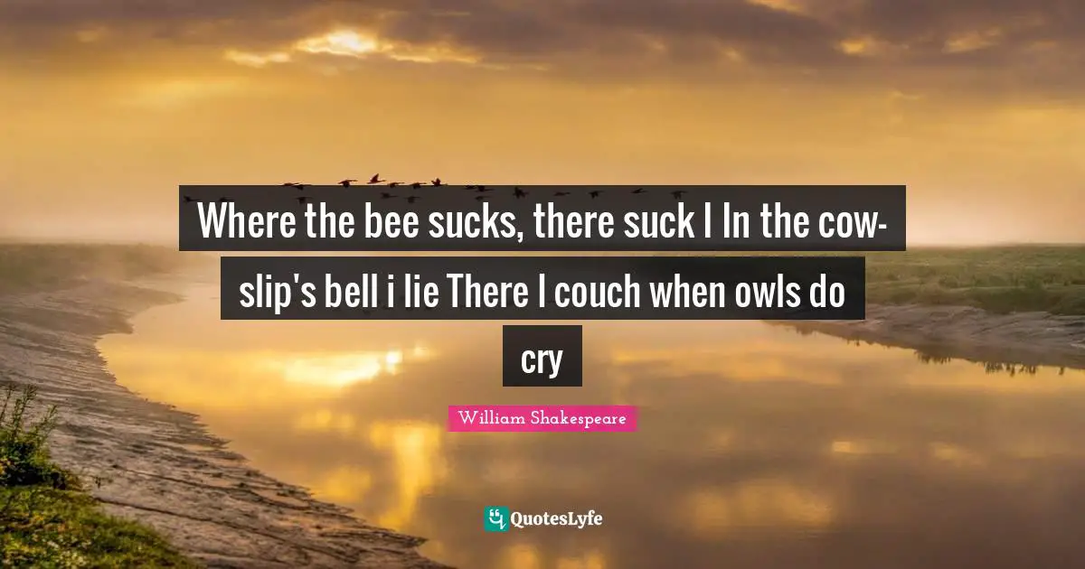 Where the bee sucks, there suck I In the cow-slip's bell i lie There I couch when owls do cry
