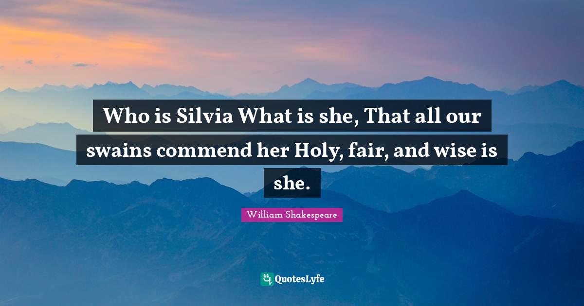 Who is Silvia What is she, That all our swains commend her Holy, fair