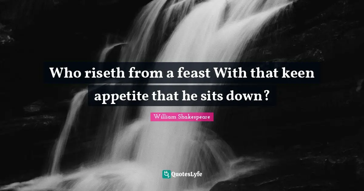 Culinary Quotes: "Who riseth from a feast With that keen appetite that he sits down?"