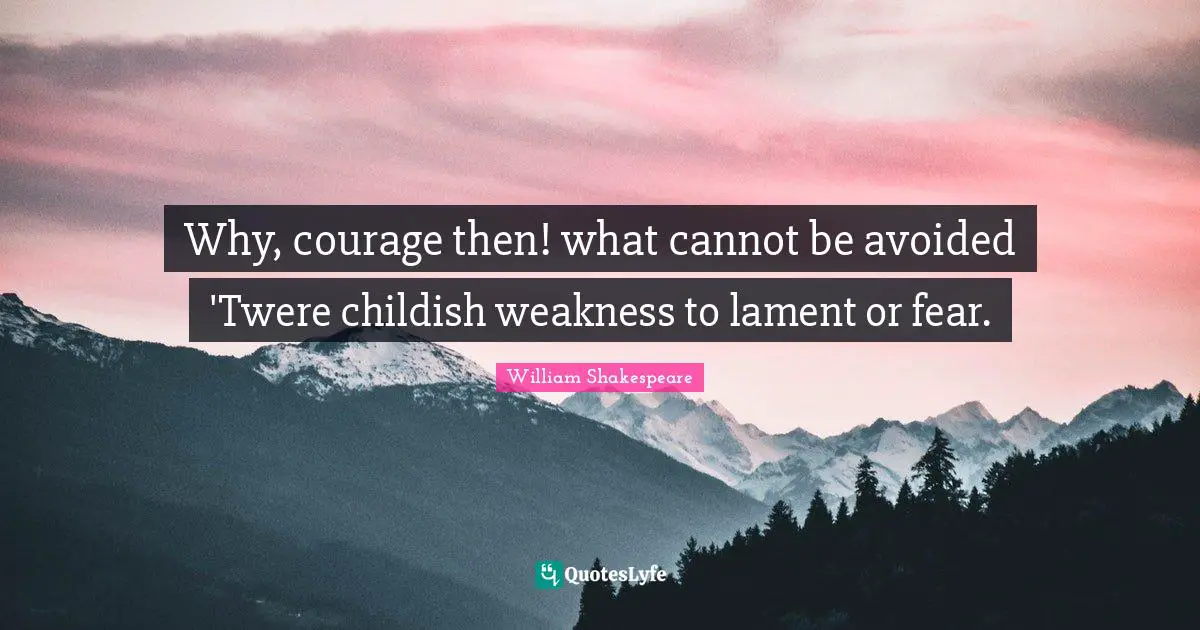 Why, courage then! what cannot be avoided 'Twere childish weakness to lament or fear.