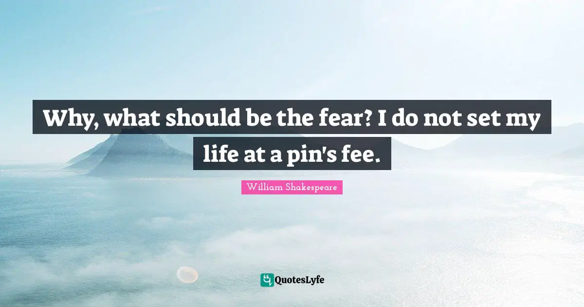 Why, what should be the fear? I do not set my life at a pin's fee.
