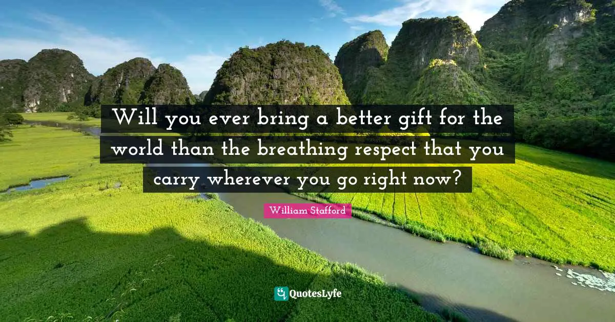 Will you ever bring a better gift for the world than the breathing respect that you carry wherever you go right now?