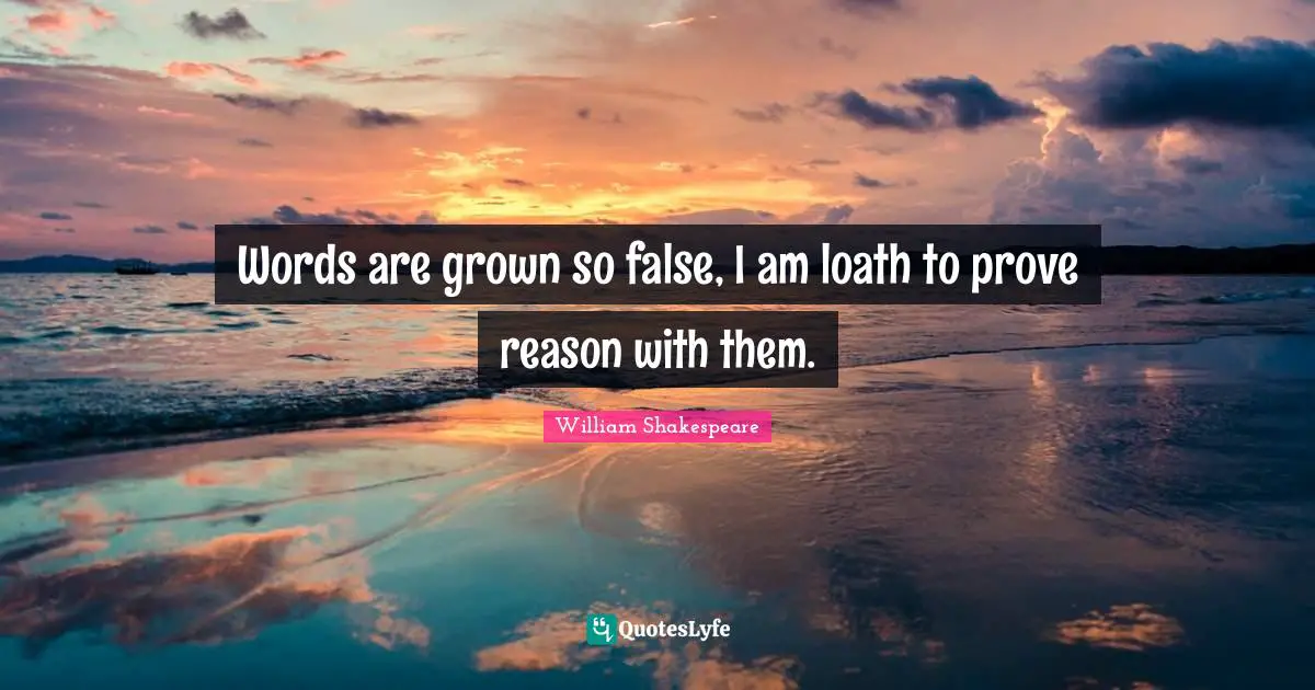 Words are grown so false, I am loath to prove reason with them.